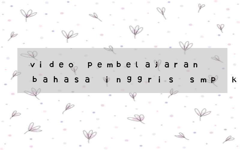 video pembelajaran bahasa inggris smp kelas 7 kurikulum 2013